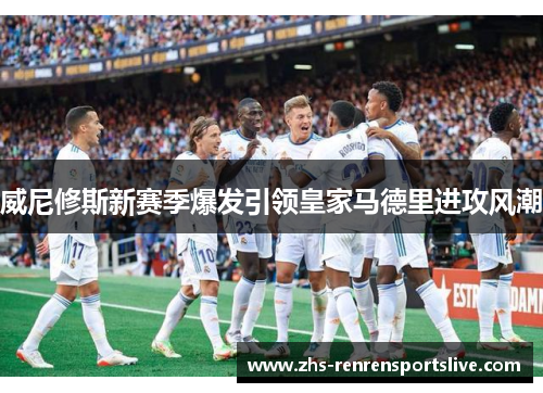 威尼修斯新赛季爆发引领皇家马德里进攻风潮