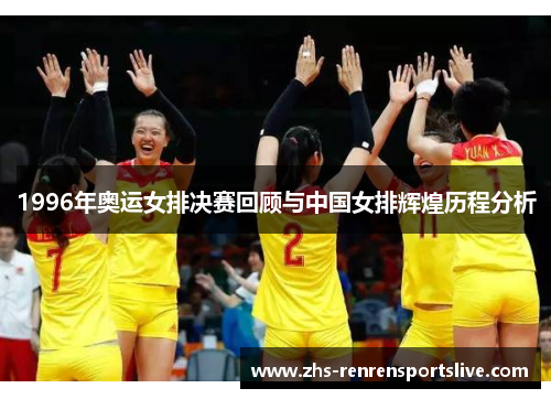 1996年奥运女排决赛回顾与中国女排辉煌历程分析