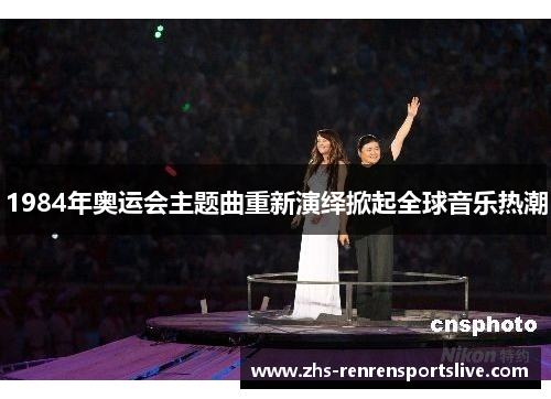 1984年奥运会主题曲重新演绎掀起全球音乐热潮