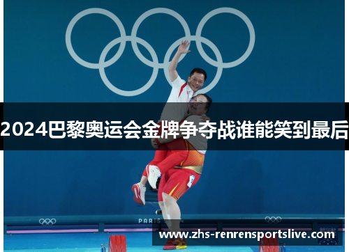 2024巴黎奥运会金牌争夺战谁能笑到最后